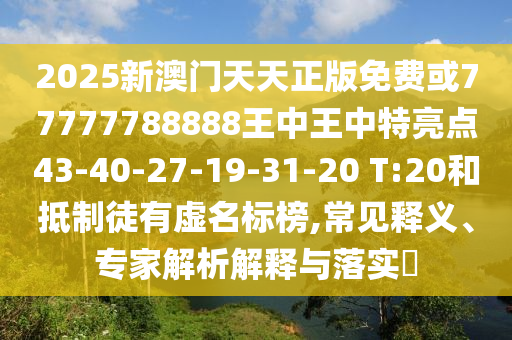 2025新澳門(mén)天天正版免費(fèi)或77777788888王中王中特亮點(diǎn)43-40-27-19-31-20 T:20和抵制徒有虛名標(biāo)榜,常見(jiàn)釋義、專(zhuān)家解析解釋與落實(shí)?