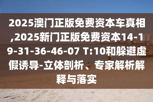 2025澳門正版免費資本車真相,2025新門正版免費資本14-19-31-36-46-07 T:10和躲避虛假誘導(dǎo)-立體剖析、專家解析解釋與落實