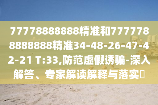77778888888精準(zhǔn)和7777788888888精準(zhǔn)34-48-26-47-42-21 T:33,防范虛假誘騙-深入解答、專家解讀解釋與落實(shí)?