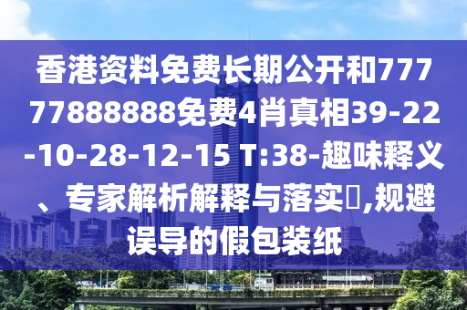 香港資料免費(fèi)長(zhǎng)期公開和77777888888免費(fèi)4肖真相39-22-10-28-12-15 T:38-趣味釋義、專家解析解釋與落實(shí)?,規(guī)避誤導(dǎo)的假包裝紙