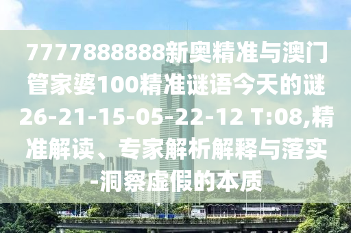 7777888888新奧精準與澳門管家婆100精準謎語今天的謎26-21-15-05-22-12 T:08,精準解讀、專家解析解釋與落實-洞察虛假的本質(zhì)