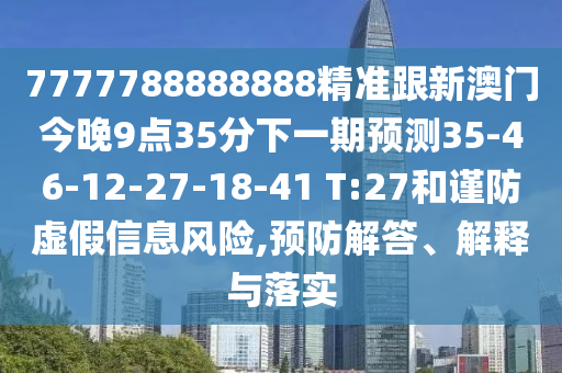 7777788888888精準(zhǔn)跟新澳門(mén)今晚9點(diǎn)35分下一期預(yù)測(cè)35-46-12-27-18-41 T:27和謹(jǐn)防虛假信息風(fēng)險(xiǎn),預(yù)防解答、解釋與落實(shí)