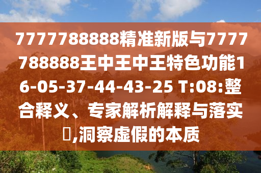 7777788888精準新版與7777788888王中王中王特色功能16-05-37-44-43-25 T:08:整合釋義、專家解析解釋與落實?,洞察虛假的本質(zhì)