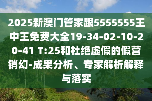 2025新澳門管家跟5555555王中王免費(fèi)大全19-34-02-10-20-41 T:25和杜絕虛假的假營銷幻-成果分析、專家解析解釋與落實(shí)
