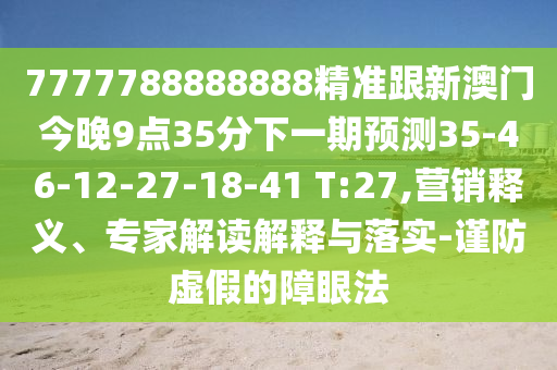 7777788888888精準(zhǔn)跟新澳門今晚9點35分下一期預(yù)測35-46-12-27-18-41 T:27,營銷釋義、專家解讀解釋與落實-謹(jǐn)防虛假的障眼法