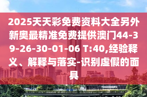2025天天彩免費資料大全另外新奧最精準免費提供澳門44-39-26-30-01-06 T:40,經(jīng)驗釋義、解釋與落實-識別虛假的面具