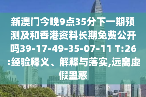 新澳門今晚9點35分下一期預(yù)測及和香港資料長期免費公開嗎39-17-49-35-07-11 T:26:經(jīng)驗釋義、解釋與落實,遠離虛假蠱惑