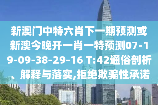 新澳門中特六肖下一期預(yù)測(cè)或新澳今晚開(kāi)一肖一特預(yù)測(cè)07-19-09-38-29-16 T:42通俗剖析、解釋與落實(shí),拒絕欺騙性承諾