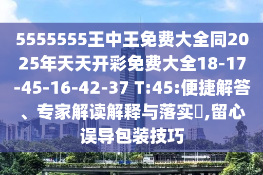 5555555王中王免費大全同2025年天天開彩免費大全18-17-45-16-42-37 T:45:便捷解答、專家解讀解釋與落實?,留心誤導包裝技巧