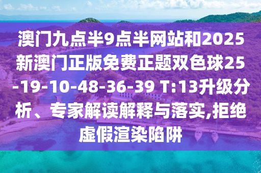 澳門九點(diǎn)半9點(diǎn)半網(wǎng)站和2025新澳門正版免費(fèi)正題雙色球25-19-10-48-36-39 T:13升級分析、專家解讀解釋與落實(shí),拒絕虛假渲染陷阱