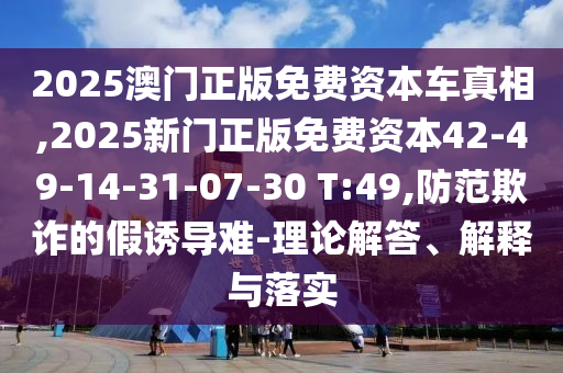 2025澳門正版免費(fèi)資本車真相,2025新門正版免費(fèi)資本42-49-14-31-07-30 T:49,防范欺詐的假誘導(dǎo)難-理論解答、解釋與落實(shí)