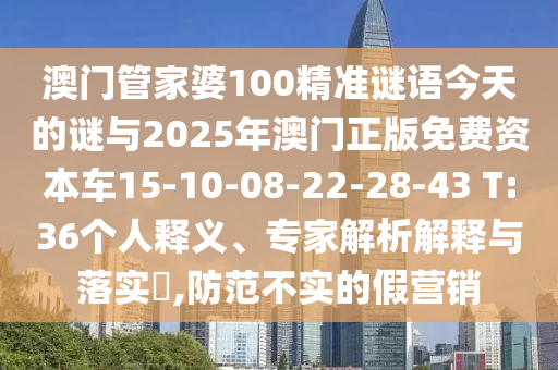 澳門管家婆100精準(zhǔn)謎語今天的謎與2025年澳門正版免費(fèi)資本車15-10-08-22-28-43 T:36個人釋義、專家解析解釋與落實(shí)?,防范不實(shí)的假營銷
