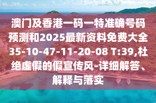 澳門及香港一碼一特準(zhǔn)確號(hào)碼預(yù)測(cè)和2025最新資料免費(fèi)大全35-10-47-11-20-08 T:39,杜絕虛假的假宣傳風(fēng)-詳細(xì)解答、解釋與落實(shí)