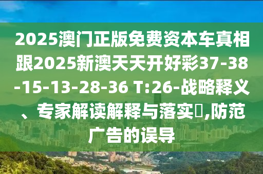 2025澳門正版免費(fèi)資本車真相跟2025新澳天天開好彩37-38-15-13-28-36 T:26-戰(zhàn)略釋義、專家解讀解釋與落實(shí)?,防范廣告的誤導(dǎo)