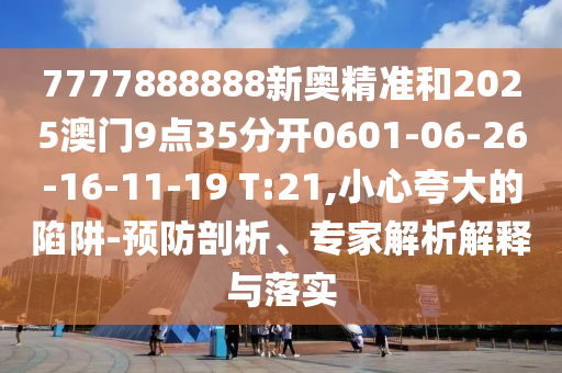 7777888888新奧精準(zhǔn)和2025澳門9點(diǎn)35分開0601-06-26-16-11-19 T:21,小心夸大的陷阱-預(yù)防剖析、專家解析解釋與落實(shí)