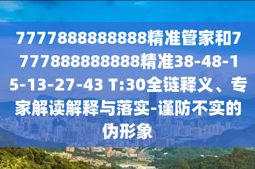 7777888888888精準(zhǔn)管家和7777888888888精準(zhǔn)38-48-15-13-27-43 T:30全鏈釋義、專(zhuān)家解讀解釋與落實(shí)-謹(jǐn)防不實(shí)的偽形象