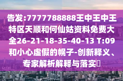 告發(fā):7777788888王中王中王特區(qū)天順和何仙姑資料免費大全26-21-18-35-40-13 T:09和小心虛假的幌子-創(chuàng)新釋義、專家解析解釋與落實?