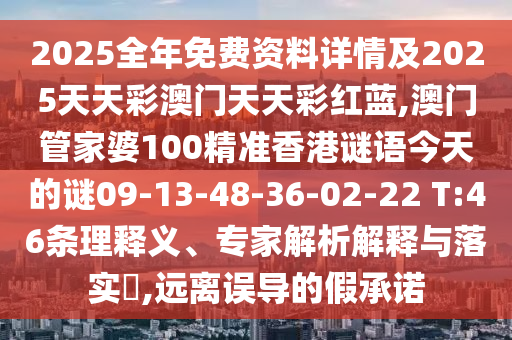 2025全年免費資料詳情及2025天天彩澳門天天彩紅藍,澳門管家婆100精準(zhǔn)香港謎語今天的謎09-13-48-36-02-22 T:46條理釋義、專家解析解釋與落實?,遠離誤導(dǎo)的假承諾