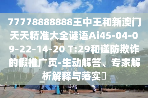 77778888888王中王和新澳門天天精準(zhǔn)大全謎語Ai45-04-09-22-14-20 T:29和謹(jǐn)防欺詐的假推廣頁-生動(dòng)解答、專家解析解釋與落實(shí)?