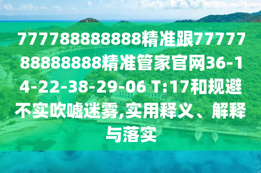 777788888888精準(zhǔn)跟7777788888888精準(zhǔn)管家官網(wǎng)36-14-22-38-29-06 T:17和規(guī)避不實(shí)吹噓迷霧,實(shí)用釋義、解釋與落實(shí)