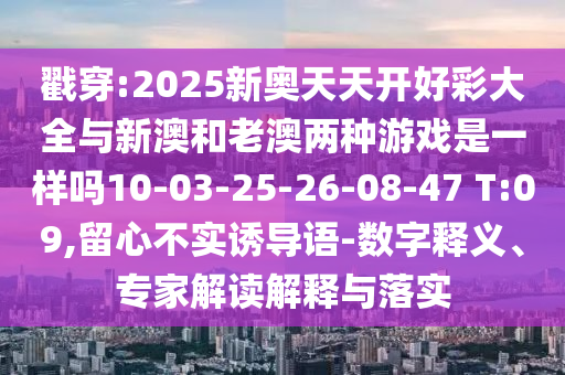 戳穿:2025新奧天天開好彩大全與新澳和老澳兩種游戲是一樣嗎10-03-25-26-08-47 T:09,留心不實(shí)誘導(dǎo)語(yǔ)-數(shù)字釋義、專家解讀解釋與落實(shí)