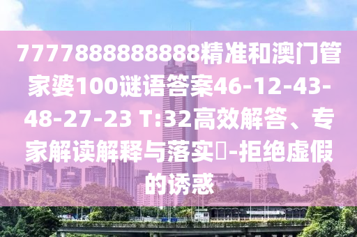 7777888888888精準(zhǔn)和澳門管家婆100謎語答案46-12-43-48-27-23 T:32高效解答、專家解讀解釋與落實(shí)?-拒絕虛假的誘惑