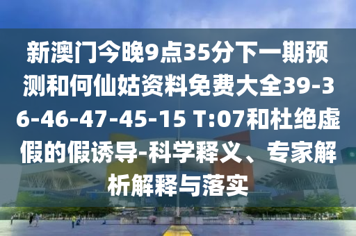 新澳門(mén)今晚9點(diǎn)35分下一期預(yù)測(cè)和何仙姑資料免費(fèi)大全39-36-46-47-45-15 T:07和杜絕虛假的假誘導(dǎo)-科學(xué)釋義、專(zhuān)家解析解釋與落實(shí)