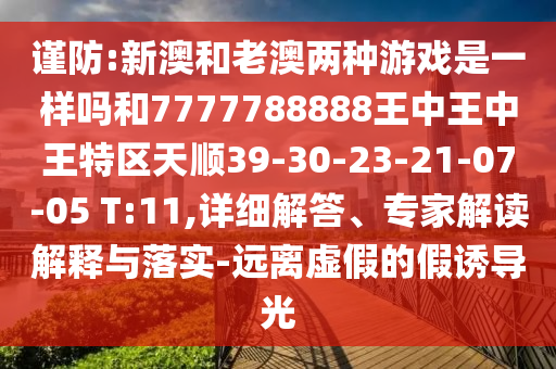 謹(jǐn)防:新澳和老澳兩種游戲是一樣嗎和7777788888王中王中王特區(qū)天順39-30-23-21-07-05 T:11,詳細(xì)解答、專家解讀解釋與落實(shí)-遠(yuǎn)離虛假的假誘導(dǎo)光