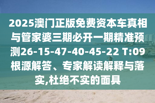 2025澳門正版免費(fèi)資本車真相與管家婆三期必開一期精準(zhǔn)預(yù)測(cè)26-15-47-40-45-22 T:09根源解答、專家解讀解釋與落實(shí),杜絕不實(shí)的面具