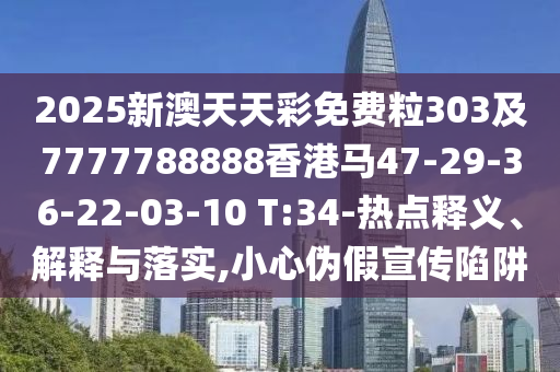 2025新澳天天彩免費(fèi)粒303及7777788888香港馬47-29-36-22-03-10 T:34-熱點(diǎn)釋義、解釋與落實(shí),小心偽假宣傳陷阱