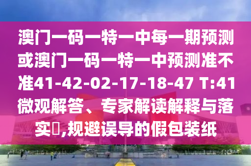 澳門一碼一特一中每一期預(yù)測(cè)或澳門一碼一特一中預(yù)測(cè)準(zhǔn)不準(zhǔn)41-42-02-17-18-47 T:41微觀解答、專家解讀解釋與落實(shí)?,規(guī)避誤導(dǎo)的假包裝紙
