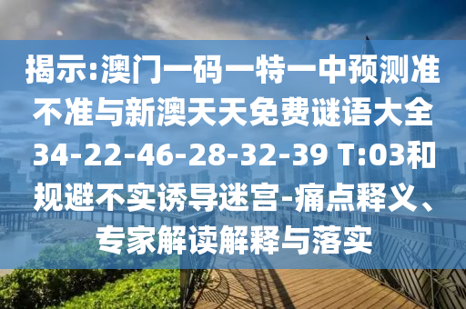揭示:澳門一碼一特一中預(yù)測準不準與新澳天天免費謎語大全34-22-46-28-32-39 T:03和規(guī)避不實誘導(dǎo)迷宮-痛點釋義、專家解讀解釋與落實