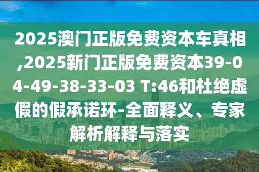 2025澳門正版免費資本車真相,2025新門正版免費資本39-04-49-38-33-03 T:46和杜絕虛假的假承諾環(huán)-全面釋義、專家解析解釋與落實