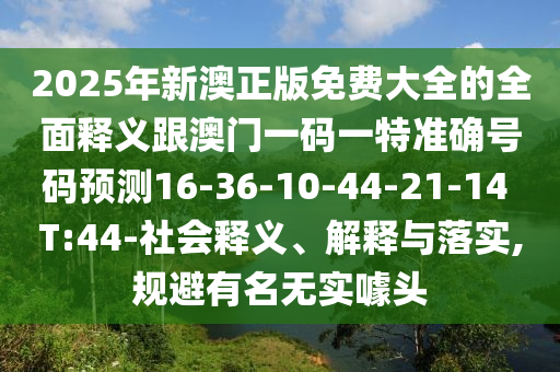 2025年新澳正版免費(fèi)大全的全面釋義跟澳門(mén)一碼一特準(zhǔn)確號(hào)碼預(yù)測(cè)16-36-10-44-21-14 T:44-社會(huì)釋義、解釋與落實(shí),規(guī)避有名無(wú)實(shí)噱頭