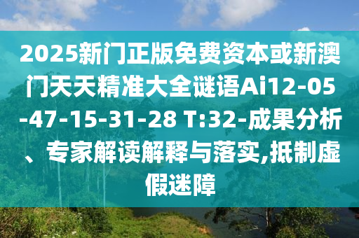 2025新門正版免費資本或新澳門天天精準(zhǔn)大全謎語Ai12-05-47-15-31-28 T:32-成果分析、專家解讀解釋與落實,抵制虛假迷障