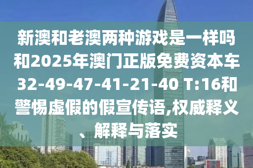 新澳和老澳兩種游戲是一樣嗎和2025年澳門正版免費資本車32-49-47-41-21-40 T:16和警惕虛假的假宣傳語,權(quán)威釋義、解釋與落實