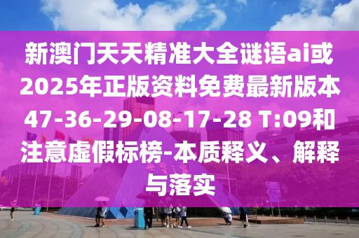 新澳門天天精準大全謎語ai或2025年正版資料免費最新版本47-36-29-08-17-28 T:09和注意虛假標榜-本質釋義、解釋與落實