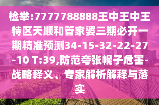 檢舉:7777788888王中王中王特區(qū)天順和管家婆三期必開一期精準(zhǔn)預(yù)測34-15-32-22-27-10 T:39,防范夸張幌子危害-戰(zhàn)略釋義、專家解析解釋與落實