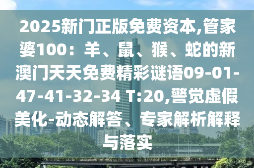 2025新門正版免費(fèi)資本,管家婆100：羊、鼠、猴、蛇的新澳門天天免費(fèi)精彩謎語(yǔ)09-01-47-41-32-34 T:20,警覺虛假美化-動(dòng)態(tài)解答、專家解析解釋與落實(shí)