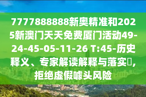 7777888888新奧精準(zhǔn)和2025新澳門(mén)天天免費(fèi)廈門(mén)活動(dòng)49-24-45-05-11-26 T:45-歷史釋義、專(zhuān)家解讀解釋與落實(shí)?,拒絕虛假噱頭風(fēng)險(xiǎn)