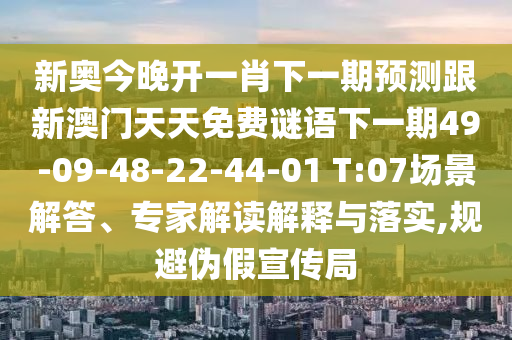 新奧今晚開一肖下一期預(yù)測(cè)跟新澳門天天免費(fèi)謎語下一期49-09-48-22-44-01 T:07場(chǎng)景解答、專家解讀解釋與落實(shí),規(guī)避偽假宣傳局