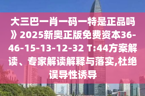 大三巴一肖一碼一特是正品嗎》2025新奧正版免費(fèi)資本36-46-15-13-12-32 T:44方案解讀、專家解讀解釋與落實(shí),杜絕誤導(dǎo)性誘導(dǎo)