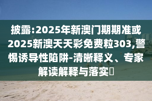 2025新澳天天精準大全謎語或新澳門天天免費精準大全謎語動物大09-38-43-21-06-18 T:02和規(guī)避不實誘導-方案解讀、專家解析解釋與落實