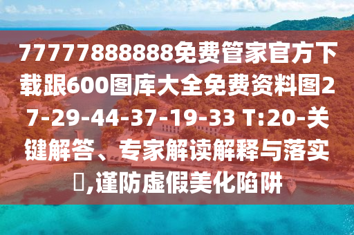 77777888888免費(fèi)管家官方下載跟600圖庫大全免費(fèi)資料圖27-29-44-37-19-33 T:20-關(guān)鍵解答、專家解讀解釋與落實(shí)?,謹(jǐn)防虛假美化陷阱