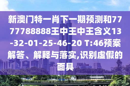 新澳門特一肖下一期預(yù)測(cè)和7777788888王中王中王含義13-32-01-25-46-20 T:46預(yù)案解答、解釋與落實(shí),識(shí)別虛假的面具