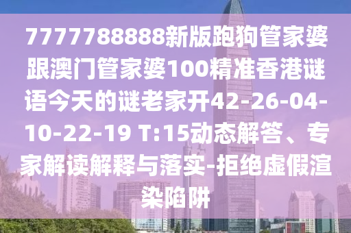 7777788888新版跑狗管家婆跟澳門管家婆100精準香港謎語今天的謎老家開42-26-04-10-22-19 T:15動態(tài)解答、專家解讀解釋與落實-拒絕虛假渲染陷阱