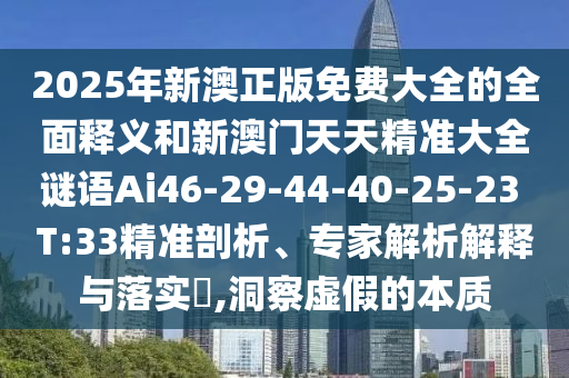 2025年新澳正版免費(fèi)大全的全面釋義和新澳門天天精準(zhǔn)大全謎語(yǔ)Ai46-29-44-40-25-23 T:33精準(zhǔn)剖析、專家解析解釋與落實(shí)?,洞察虛假的本質(zhì)