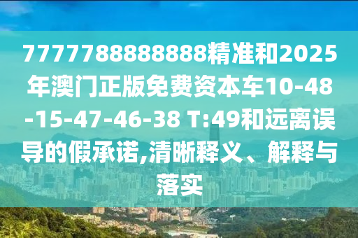 7777788888888精準和2025年澳門正版免費資本車10-48-15-47-46-38 T:49和遠離誤導的假承諾,清晰釋義、解釋與落實