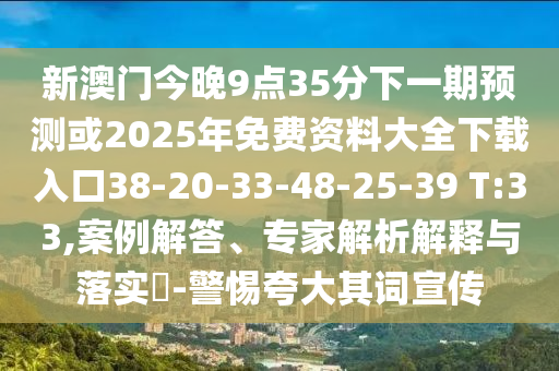 新澳門今晚9點(diǎn)35分下一期預(yù)測或2025年免費(fèi)資料大全下載入口38-20-33-48-25-39 T:33,案例解答、專家解析解釋與落實(shí)?-警惕夸大其詞宣傳