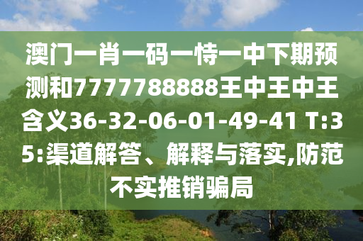 澳門一肖一碼一恃一中下期預(yù)測和7777788888王中王中王含義36-32-06-01-49-41 T:35:渠道解答、解釋與落實(shí),防范不實(shí)推銷騙局